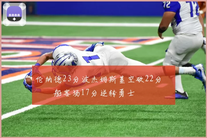 伦纳德23分波杰姆斯基空砍22分 快船客场17分逆转勇士