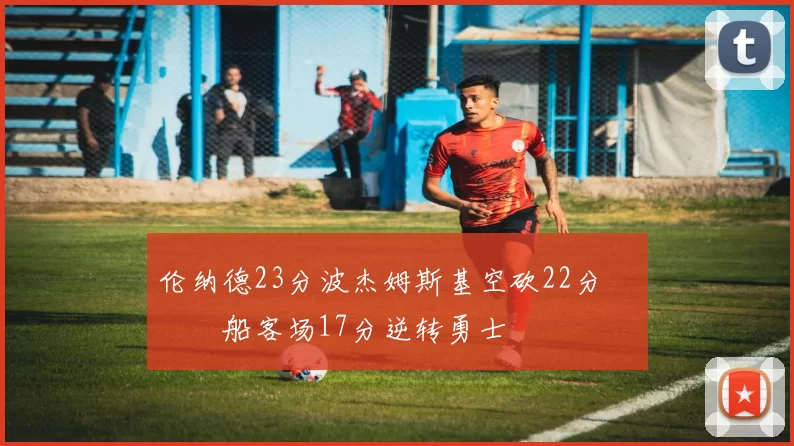 伦纳德23分波杰姆斯基空砍22分 快船客场17分逆转勇士