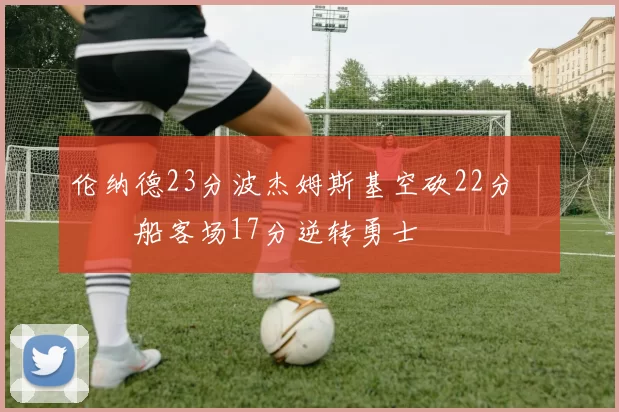 伦纳德23分波杰姆斯基空砍22分 快船客场17分逆转勇士