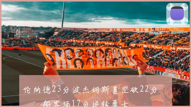 伦纳德23分波杰姆斯基空砍22分 快船客场17分逆转勇士