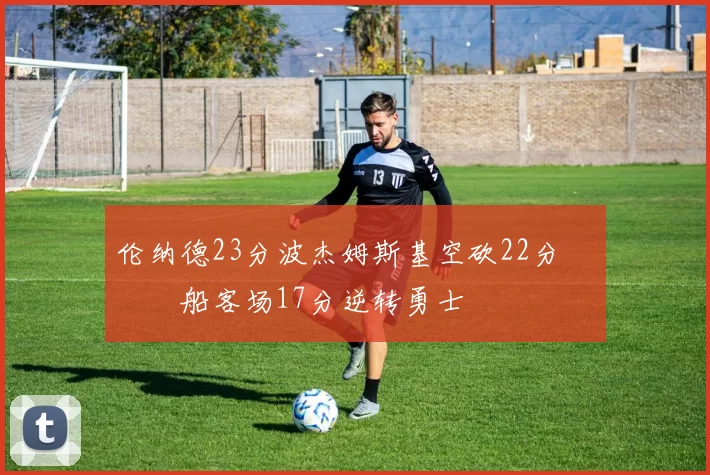 伦纳德23分波杰姆斯基空砍22分 快船客场17分逆转勇士