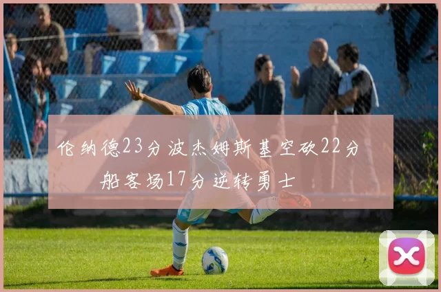 伦纳德23分波杰姆斯基空砍22分 快船客场17分逆转勇士