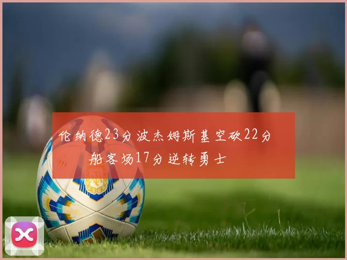 伦纳德23分波杰姆斯基空砍22分 快船客场17分逆转勇士