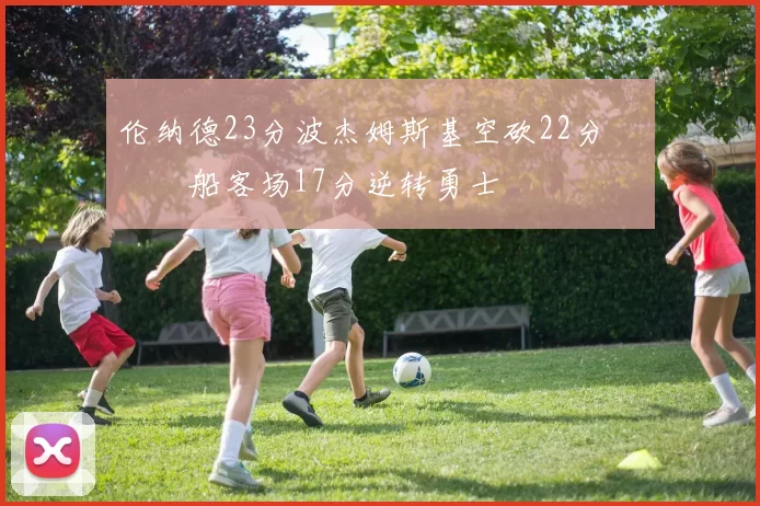 伦纳德23分波杰姆斯基空砍22分 快船客场17分逆转勇士