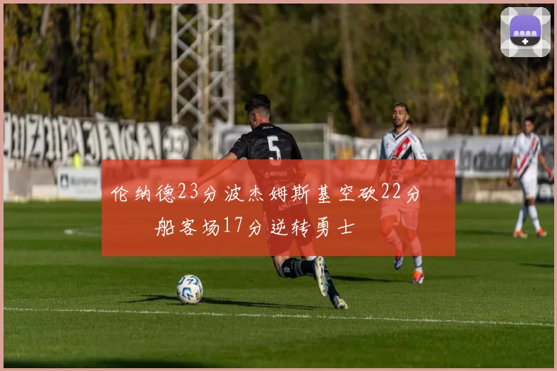 伦纳德23分波杰姆斯基空砍22分 快船客场17分逆转勇士