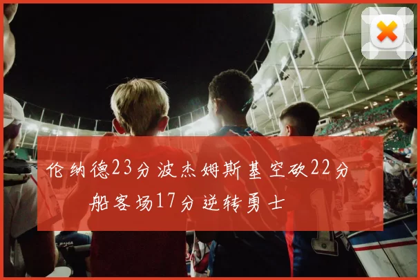 伦纳德23分波杰姆斯基空砍22分 快船客场17分逆转勇士