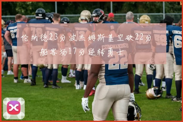 伦纳德23分波杰姆斯基空砍22分 快船客场17分逆转勇士