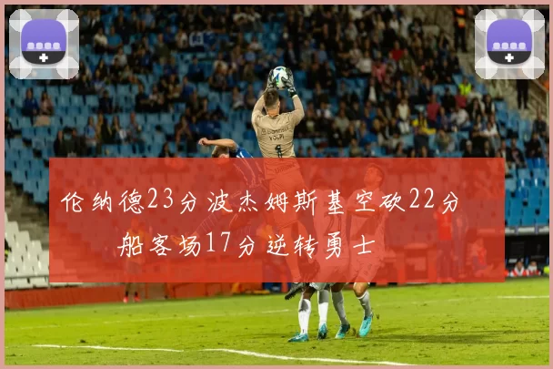 伦纳德23分波杰姆斯基空砍22分 快船客场17分逆转勇士