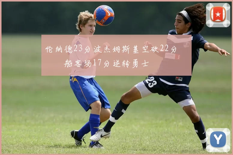 伦纳德23分波杰姆斯基空砍22分 快船客场17分逆转勇士