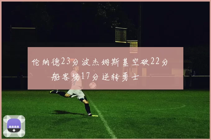 伦纳德23分波杰姆斯基空砍22分 快船客场17分逆转勇士