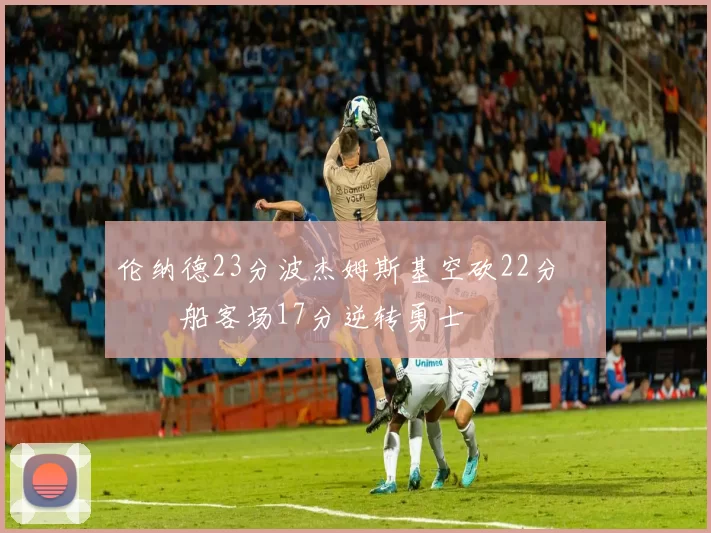 伦纳德23分波杰姆斯基空砍22分 快船客场17分逆转勇士