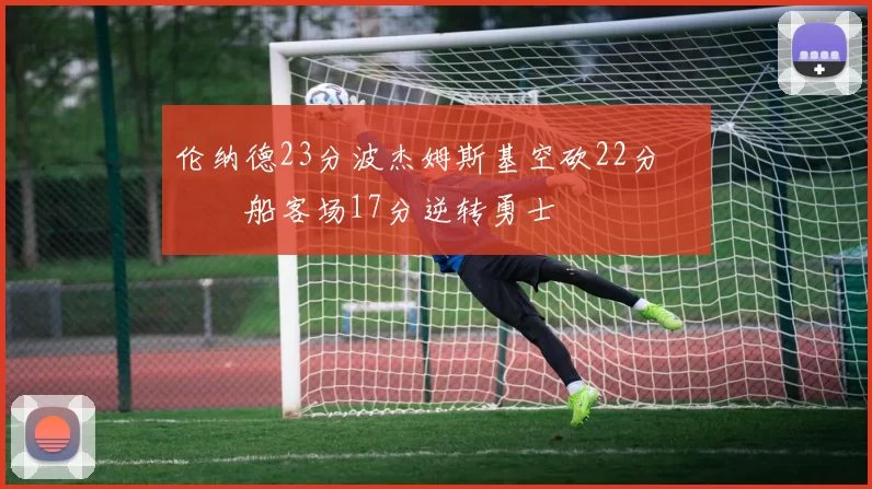 伦纳德23分波杰姆斯基空砍22分 快船客场17分逆转勇士