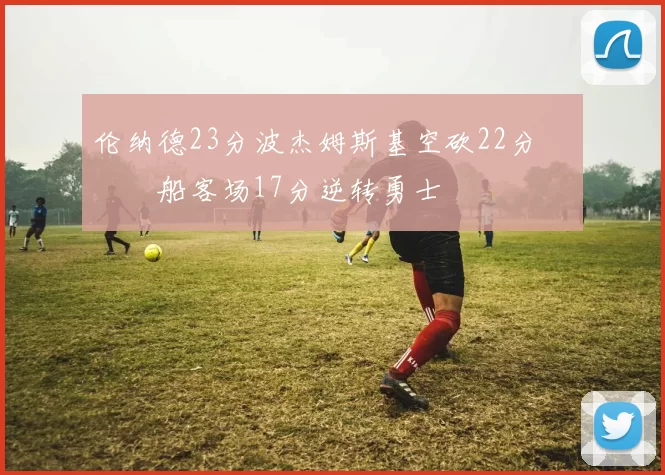 伦纳德23分波杰姆斯基空砍22分 快船客场17分逆转勇士