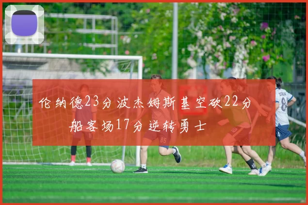 伦纳德23分波杰姆斯基空砍22分 快船客场17分逆转勇士