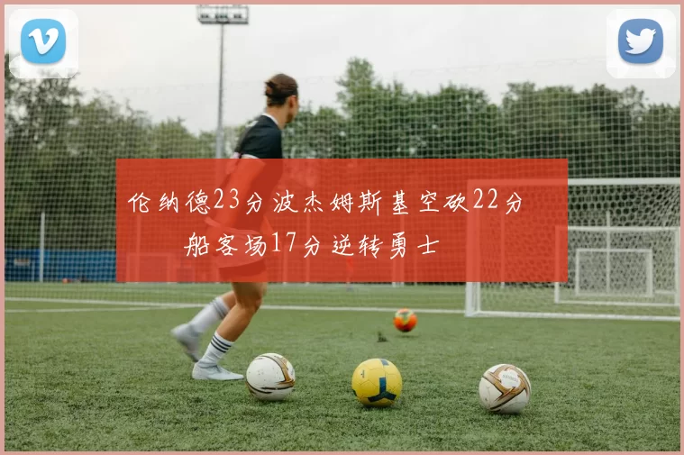 伦纳德23分波杰姆斯基空砍22分 快船客场17分逆转勇士