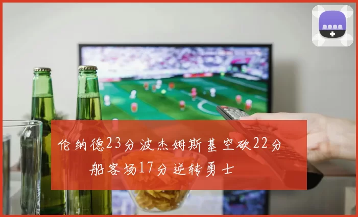 伦纳德23分波杰姆斯基空砍22分 快船客场17分逆转勇士