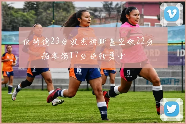 伦纳德23分波杰姆斯基空砍22分 快船客场17分逆转勇士