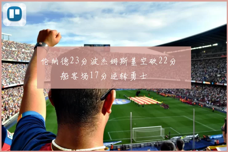 伦纳德23分波杰姆斯基空砍22分 快船客场17分逆转勇士