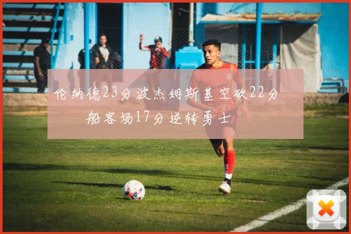 伦纳德23分波杰姆斯基空砍22分 快船客场17分逆转勇士