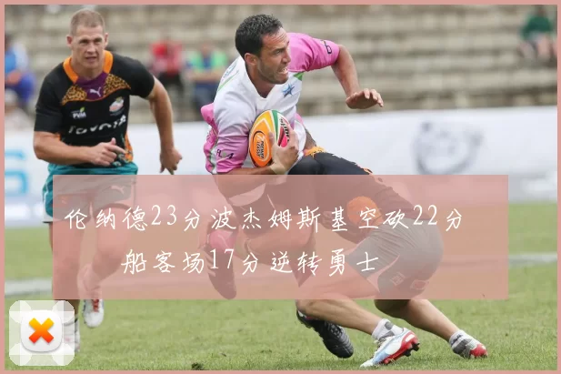 伦纳德23分波杰姆斯基空砍22分 快船客场17分逆转勇士