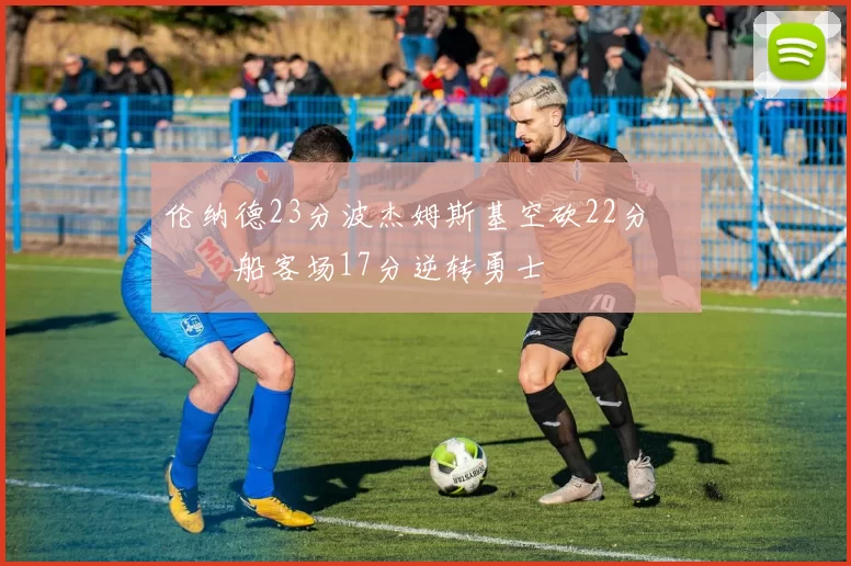 伦纳德23分波杰姆斯基空砍22分 快船客场17分逆转勇士