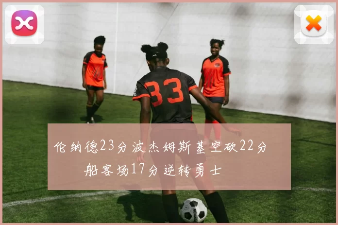 伦纳德23分波杰姆斯基空砍22分 快船客场17分逆转勇士