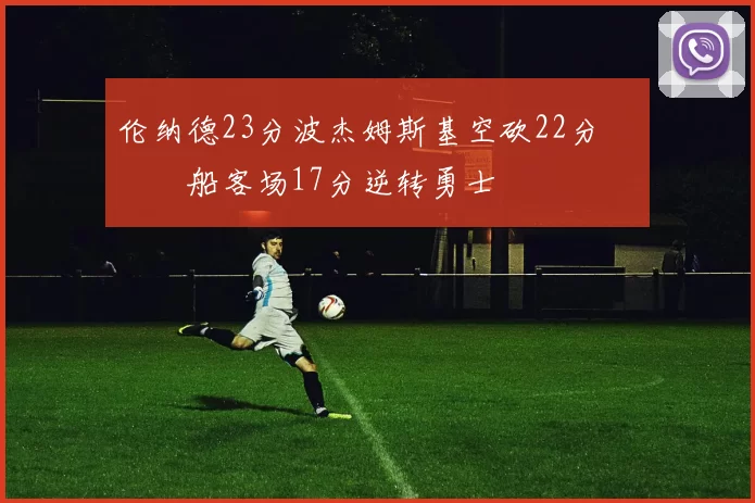 伦纳德23分波杰姆斯基空砍22分 快船客场17分逆转勇士