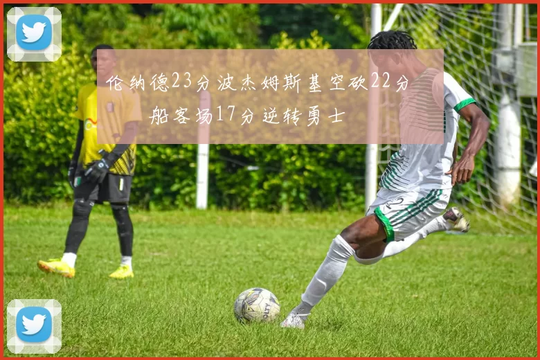 伦纳德23分波杰姆斯基空砍22分 快船客场17分逆转勇士