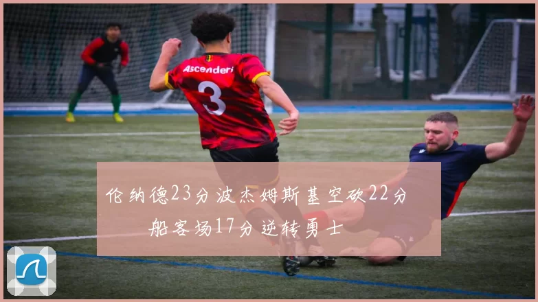 伦纳德23分波杰姆斯基空砍22分 快船客场17分逆转勇士