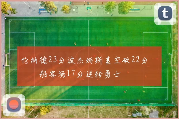 伦纳德23分波杰姆斯基空砍22分 快船客场17分逆转勇士