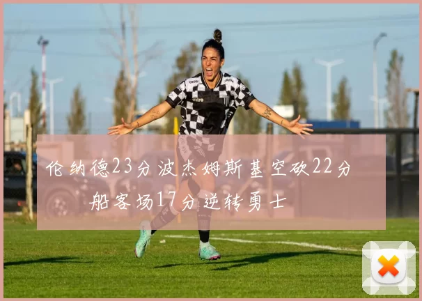 伦纳德23分波杰姆斯基空砍22分 快船客场17分逆转勇士