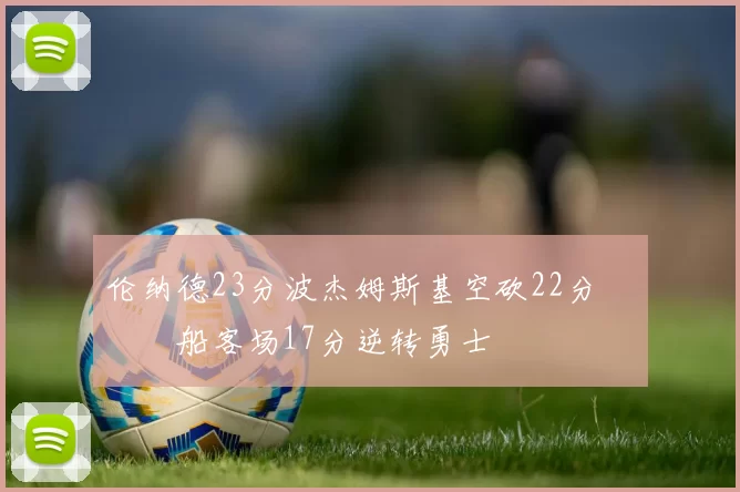 伦纳德23分波杰姆斯基空砍22分 快船客场17分逆转勇士