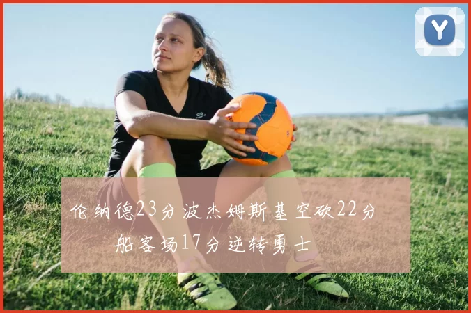 伦纳德23分波杰姆斯基空砍22分 快船客场17分逆转勇士