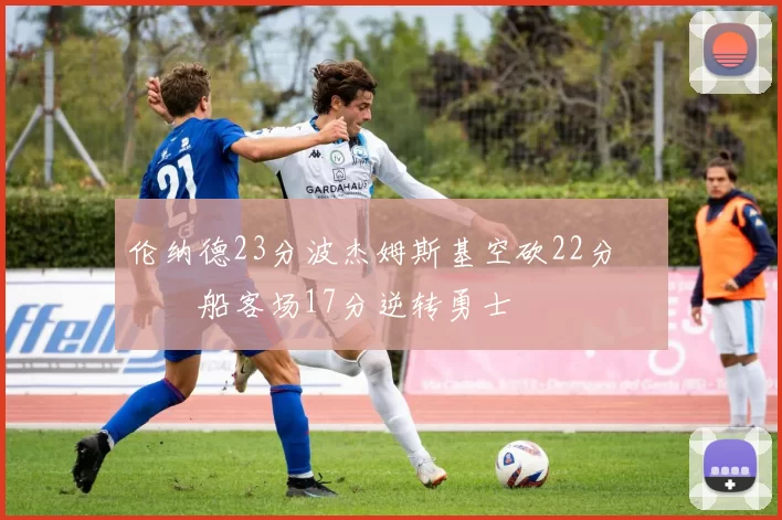 伦纳德23分波杰姆斯基空砍22分 快船客场17分逆转勇士