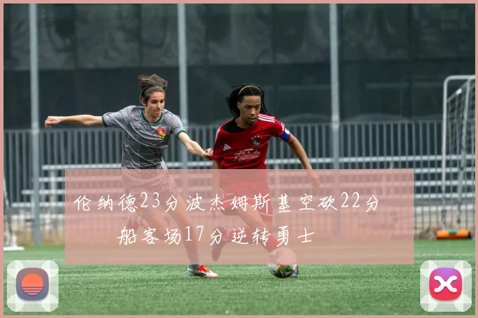 伦纳德23分波杰姆斯基空砍22分 快船客场17分逆转勇士