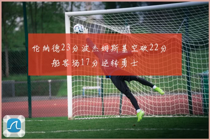 伦纳德23分波杰姆斯基空砍22分 快船客场17分逆转勇士