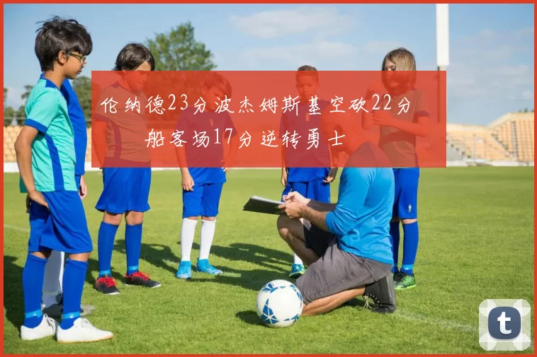 伦纳德23分波杰姆斯基空砍22分 快船客场17分逆转勇士