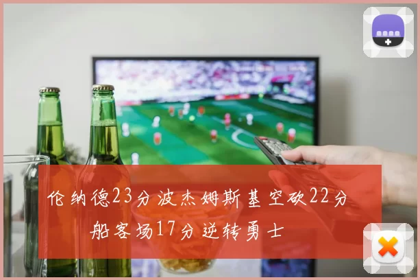 伦纳德23分波杰姆斯基空砍22分 快船客场17分逆转勇士