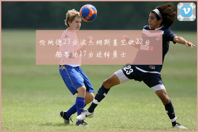 伦纳德23分波杰姆斯基空砍22分 快船客场17分逆转勇士