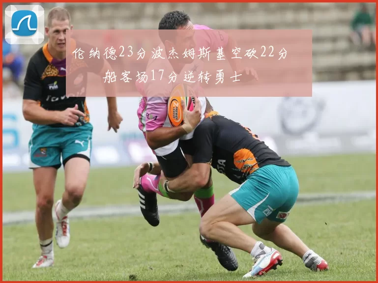 伦纳德23分波杰姆斯基空砍22分 快船客场17分逆转勇士