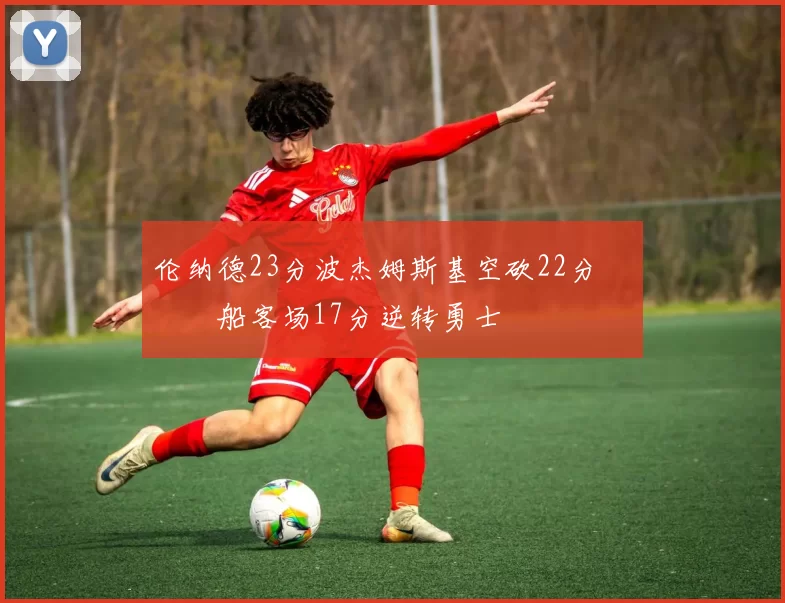 伦纳德23分波杰姆斯基空砍22分 快船客场17分逆转勇士