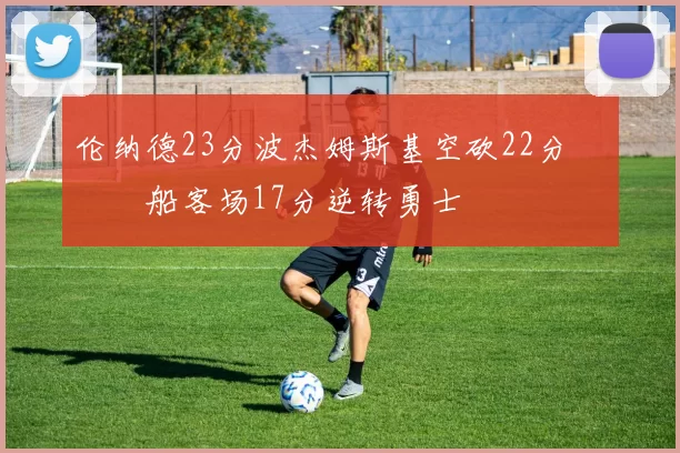 伦纳德23分波杰姆斯基空砍22分 快船客场17分逆转勇士