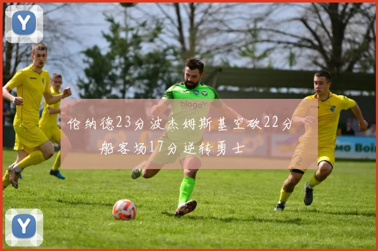 伦纳德23分波杰姆斯基空砍22分 快船客场17分逆转勇士