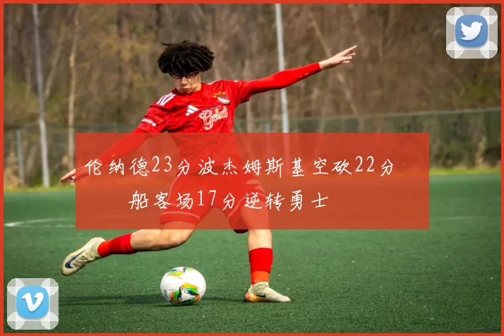 伦纳德23分波杰姆斯基空砍22分 快船客场17分逆转勇士