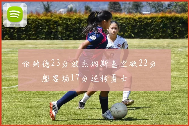 伦纳德23分波杰姆斯基空砍22分 快船客场17分逆转勇士