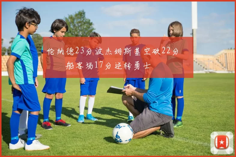 伦纳德23分波杰姆斯基空砍22分 快船客场17分逆转勇士