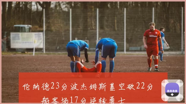 伦纳德23分波杰姆斯基空砍22分 快船客场17分逆转勇士