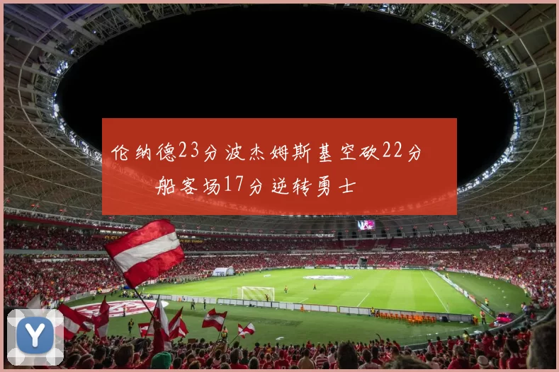 伦纳德23分波杰姆斯基空砍22分 快船客场17分逆转勇士