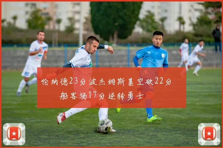 伦纳德23分波杰姆斯基空砍22分 快船客场17分逆转勇士