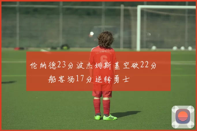 伦纳德23分波杰姆斯基空砍22分 快船客场17分逆转勇士